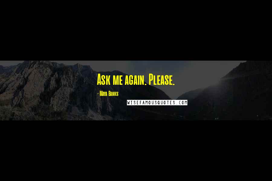 Maya Banks Quotes: Ask me again. Please.