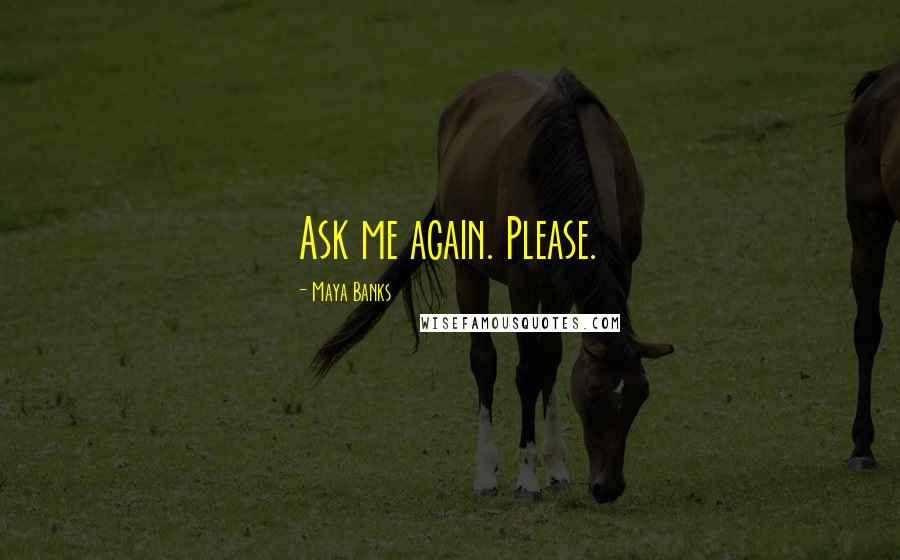 Maya Banks Quotes: Ask me again. Please.