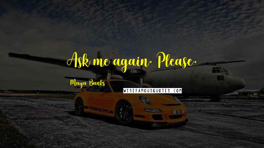 Maya Banks Quotes: Ask me again. Please.