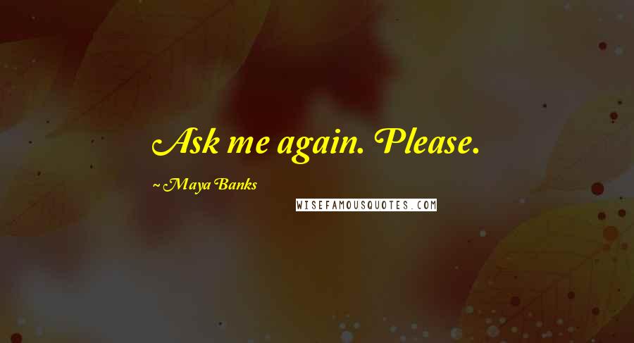 Maya Banks Quotes: Ask me again. Please.