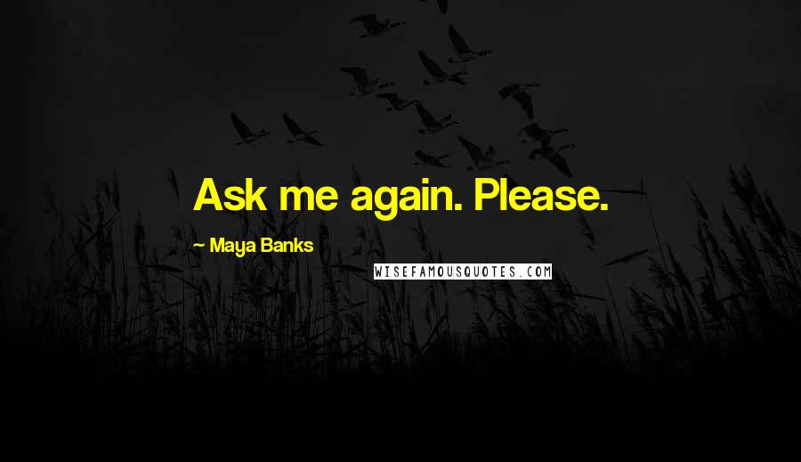 Maya Banks Quotes: Ask me again. Please.