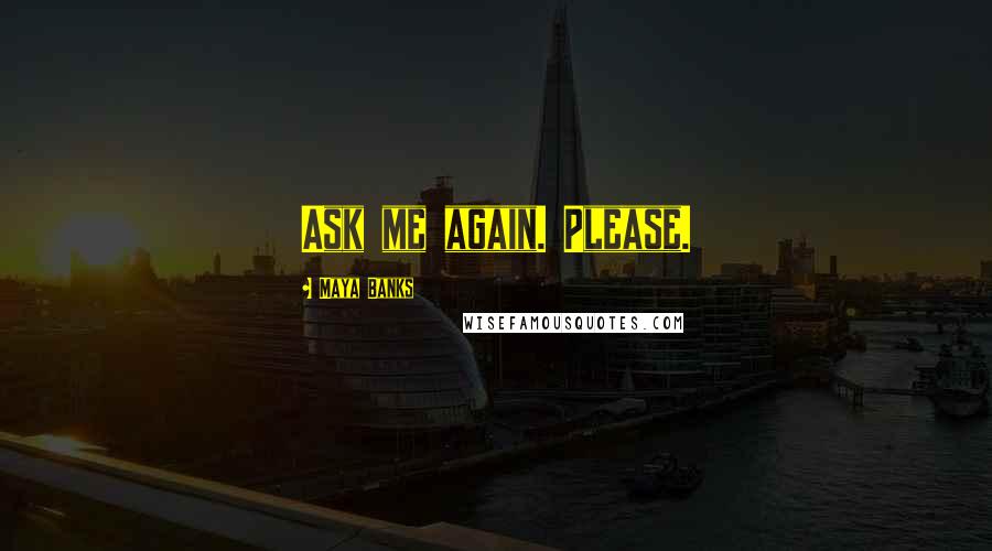 Maya Banks Quotes: Ask me again. Please.