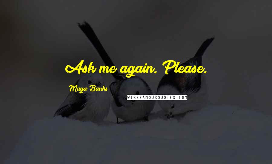 Maya Banks Quotes: Ask me again. Please.