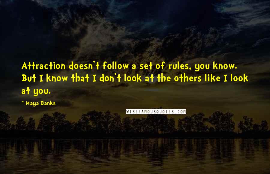 Maya Banks Quotes: Attraction doesn't follow a set of rules, you know. But I know that I don't look at the others like I look at you.