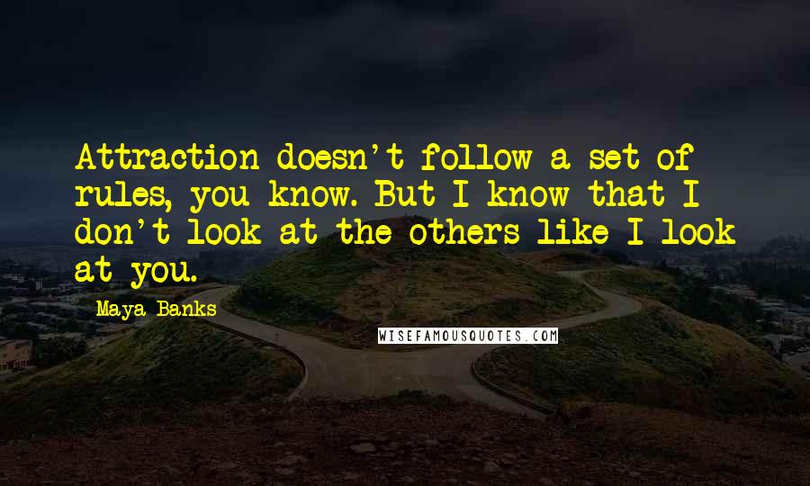 Maya Banks Quotes: Attraction doesn't follow a set of rules, you know. But I know that I don't look at the others like I look at you.