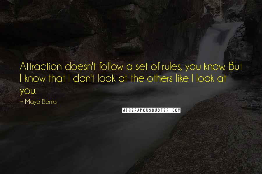 Maya Banks Quotes: Attraction doesn't follow a set of rules, you know. But I know that I don't look at the others like I look at you.