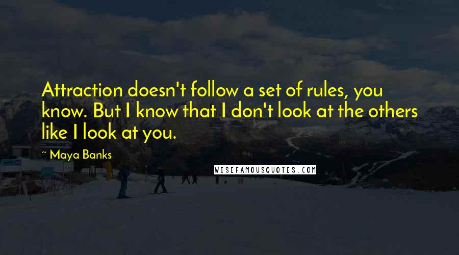 Maya Banks Quotes: Attraction doesn't follow a set of rules, you know. But I know that I don't look at the others like I look at you.