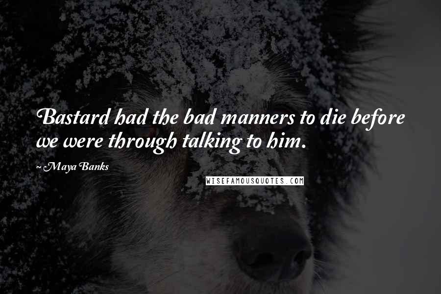 Maya Banks Quotes: Bastard had the bad manners to die before we were through talking to him.