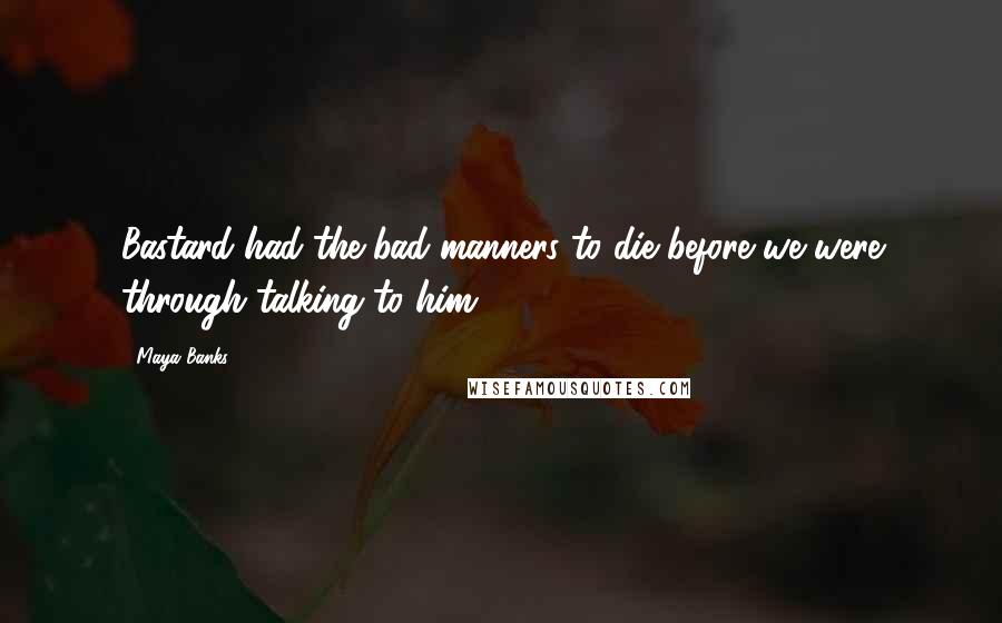 Maya Banks Quotes: Bastard had the bad manners to die before we were through talking to him.