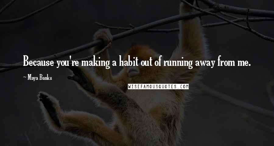 Maya Banks Quotes: Because you're making a habit out of running away from me.