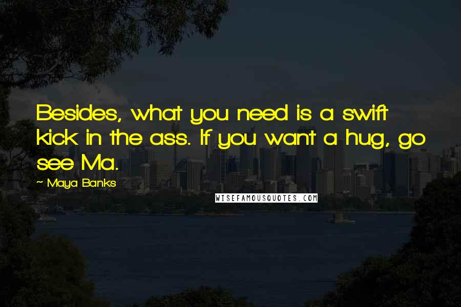 Maya Banks Quotes: Besides, what you need is a swift kick in the ass. If you want a hug, go see Ma.