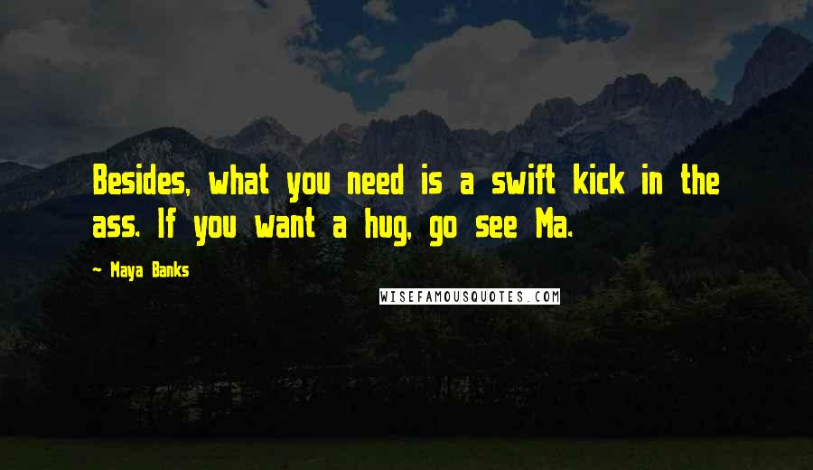 Maya Banks Quotes: Besides, what you need is a swift kick in the ass. If you want a hug, go see Ma.