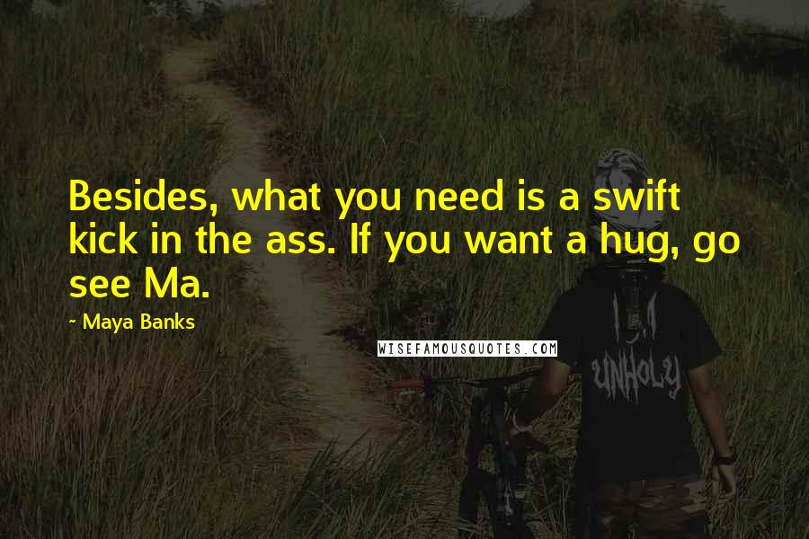 Maya Banks Quotes: Besides, what you need is a swift kick in the ass. If you want a hug, go see Ma.