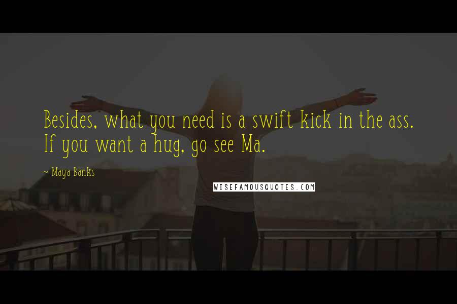 Maya Banks Quotes: Besides, what you need is a swift kick in the ass. If you want a hug, go see Ma.