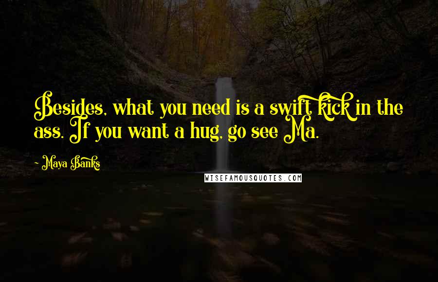 Maya Banks Quotes: Besides, what you need is a swift kick in the ass. If you want a hug, go see Ma.