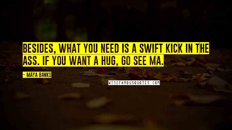 Maya Banks Quotes: Besides, what you need is a swift kick in the ass. If you want a hug, go see Ma.