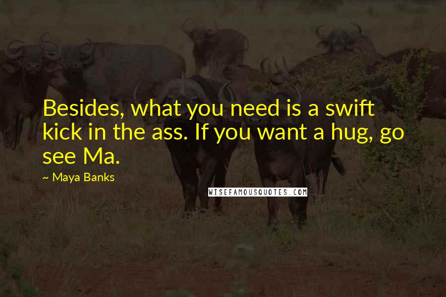 Maya Banks Quotes: Besides, what you need is a swift kick in the ass. If you want a hug, go see Ma.