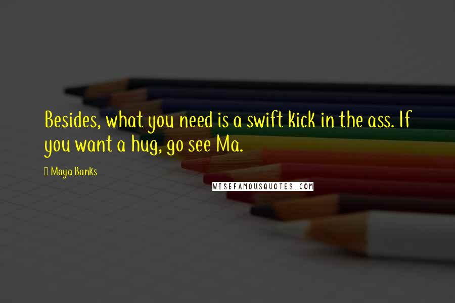 Maya Banks Quotes: Besides, what you need is a swift kick in the ass. If you want a hug, go see Ma.