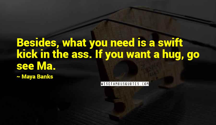 Maya Banks Quotes: Besides, what you need is a swift kick in the ass. If you want a hug, go see Ma.