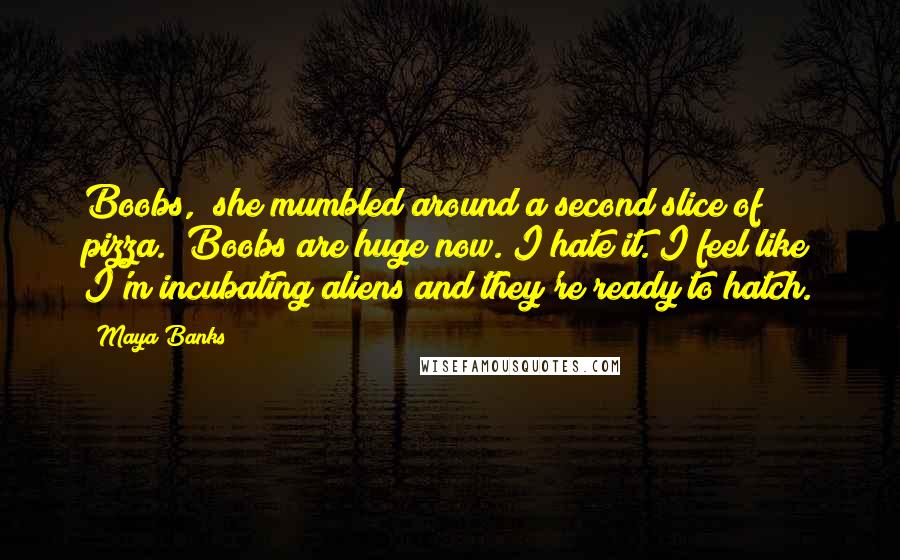 Maya Banks Quotes: Boobs," she mumbled around a second slice of pizza. "Boobs are huge now. I hate it. I feel like I'm incubating aliens and they're ready to hatch.
