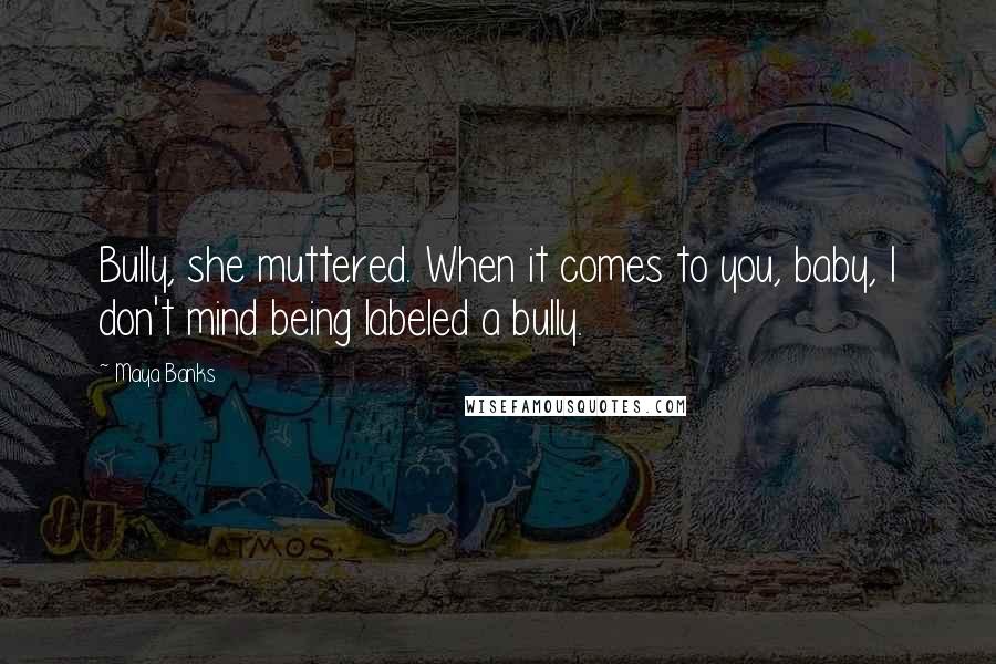 Maya Banks Quotes: Bully, she muttered. When it comes to you, baby, I don't mind being labeled a bully.