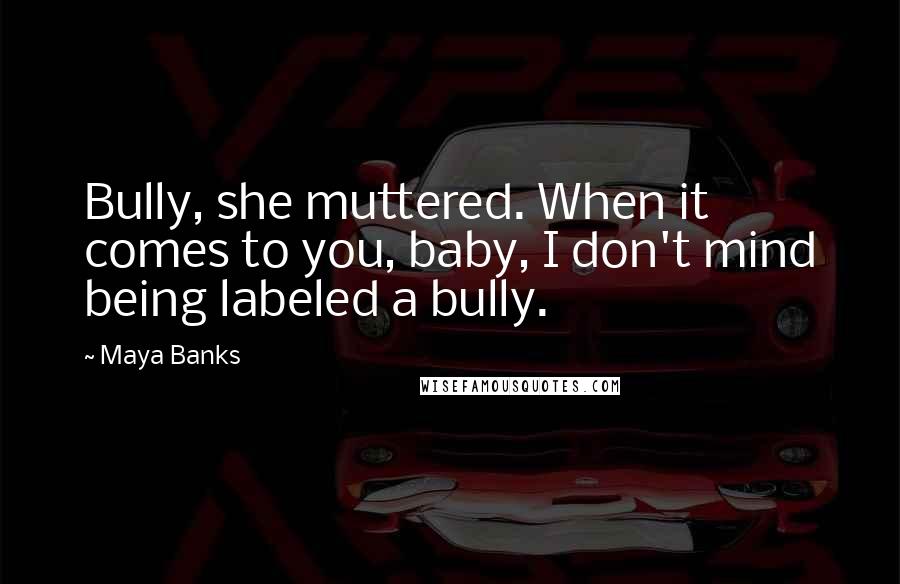 Maya Banks Quotes: Bully, she muttered. When it comes to you, baby, I don't mind being labeled a bully.