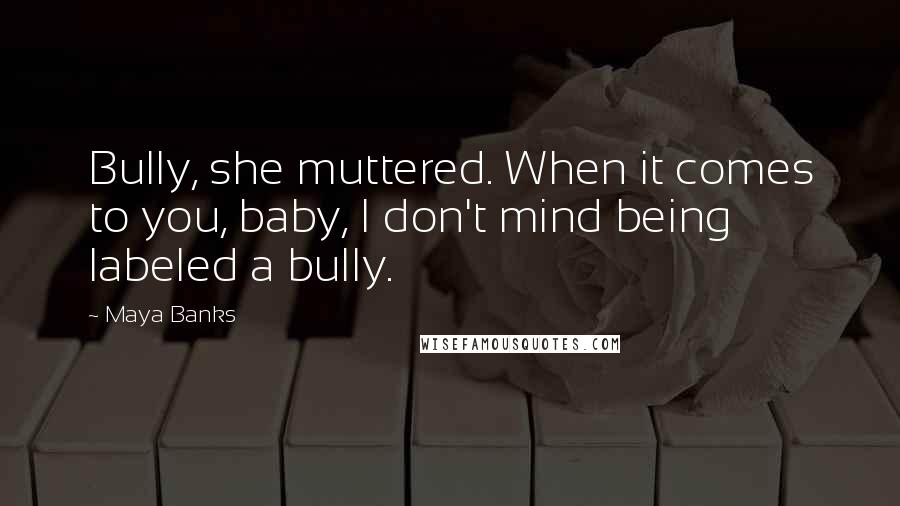 Maya Banks Quotes: Bully, she muttered. When it comes to you, baby, I don't mind being labeled a bully.