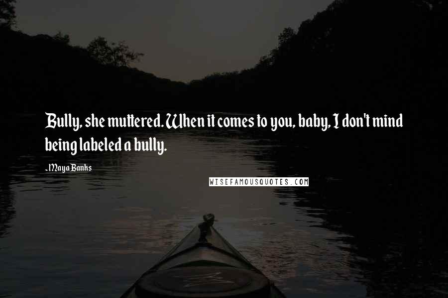 Maya Banks Quotes: Bully, she muttered. When it comes to you, baby, I don't mind being labeled a bully.