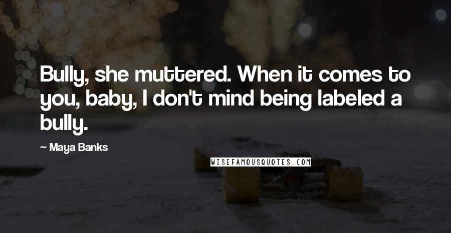 Maya Banks Quotes: Bully, she muttered. When it comes to you, baby, I don't mind being labeled a bully.