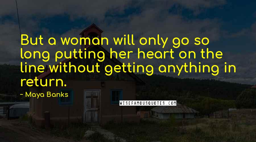 Maya Banks Quotes: But a woman will only go so long putting her heart on the line without getting anything in return.