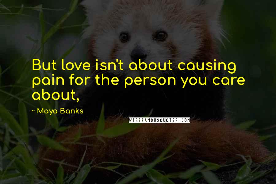 Maya Banks Quotes: But love isn't about causing pain for the person you care about,