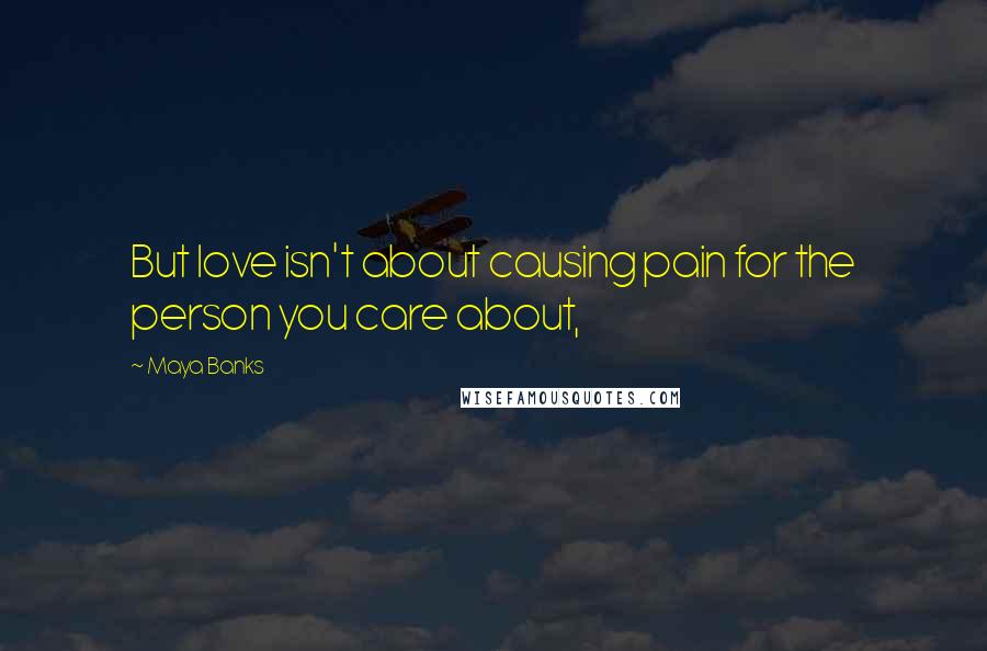 Maya Banks Quotes: But love isn't about causing pain for the person you care about,