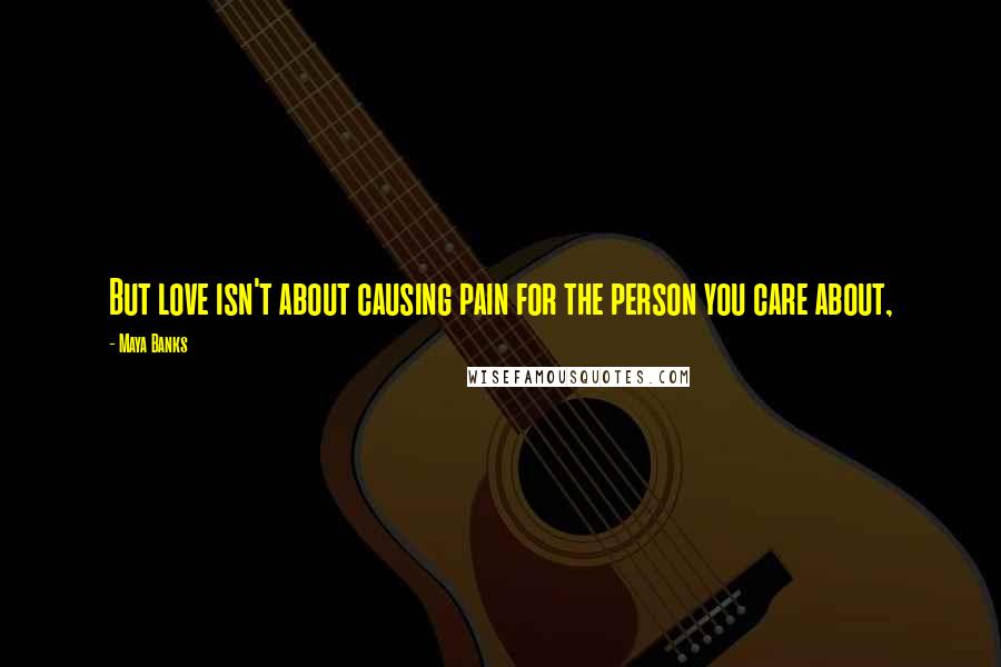 Maya Banks Quotes: But love isn't about causing pain for the person you care about,