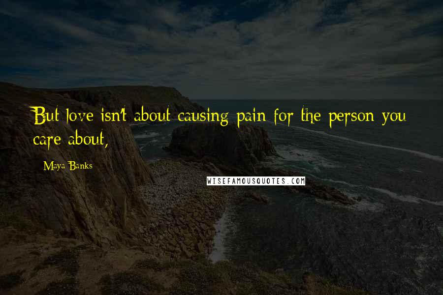 Maya Banks Quotes: But love isn't about causing pain for the person you care about,