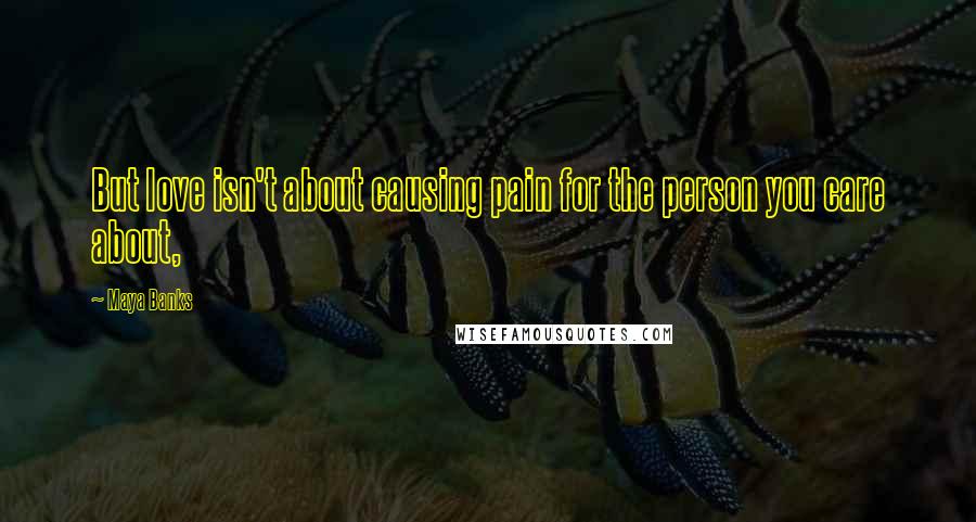 Maya Banks Quotes: But love isn't about causing pain for the person you care about,