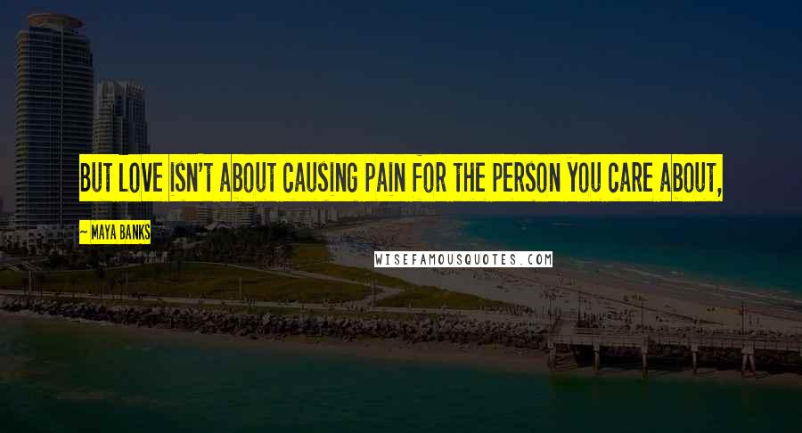 Maya Banks Quotes: But love isn't about causing pain for the person you care about,