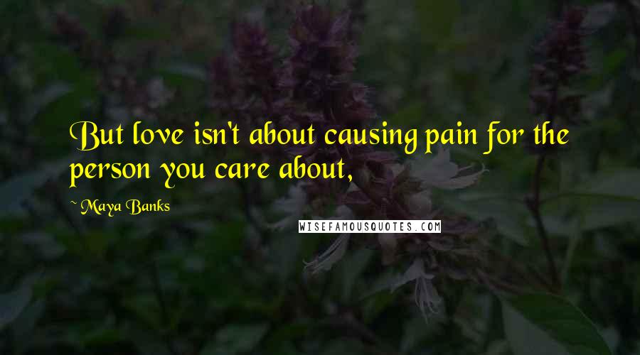 Maya Banks Quotes: But love isn't about causing pain for the person you care about,