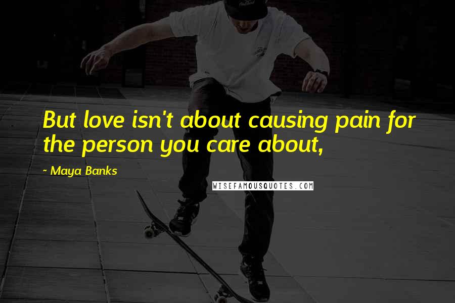 Maya Banks Quotes: But love isn't about causing pain for the person you care about,