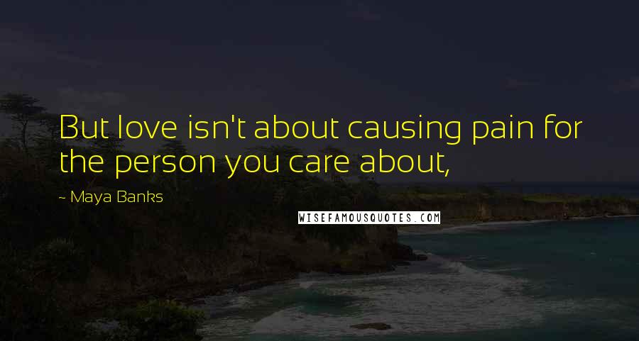 Maya Banks Quotes: But love isn't about causing pain for the person you care about,