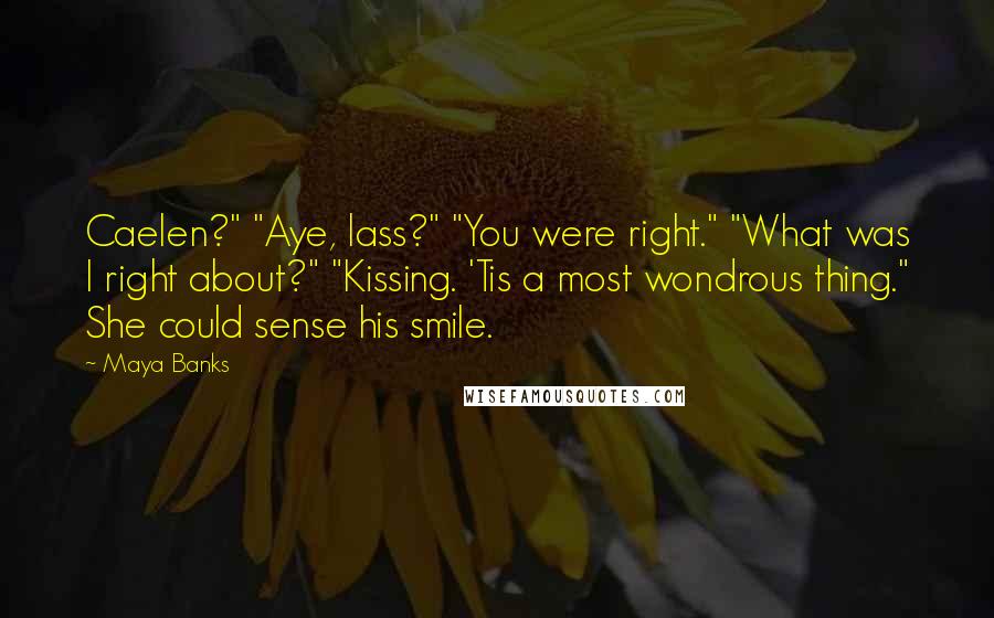 Maya Banks Quotes: Caelen?" "Aye, lass?" "You were right." "What was I right about?" "Kissing. 'Tis a most wondrous thing." She could sense his smile.