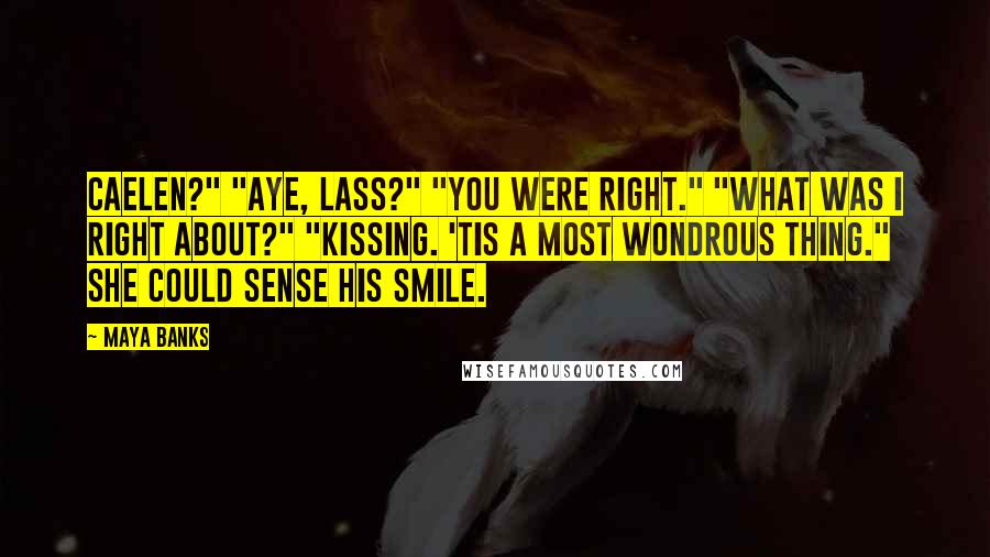 Maya Banks Quotes: Caelen?" "Aye, lass?" "You were right." "What was I right about?" "Kissing. 'Tis a most wondrous thing." She could sense his smile.