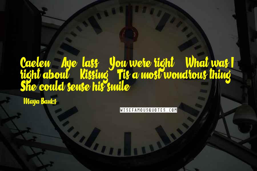 Maya Banks Quotes: Caelen?" "Aye, lass?" "You were right." "What was I right about?" "Kissing. 'Tis a most wondrous thing." She could sense his smile.