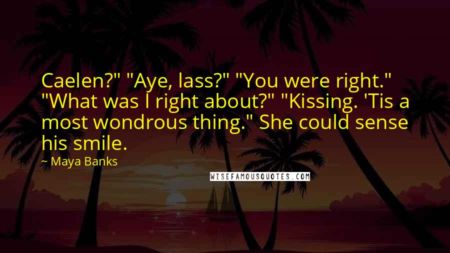 Maya Banks Quotes: Caelen?" "Aye, lass?" "You were right." "What was I right about?" "Kissing. 'Tis a most wondrous thing." She could sense his smile.