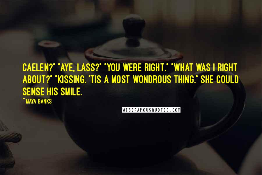 Maya Banks Quotes: Caelen?" "Aye, lass?" "You were right." "What was I right about?" "Kissing. 'Tis a most wondrous thing." She could sense his smile.