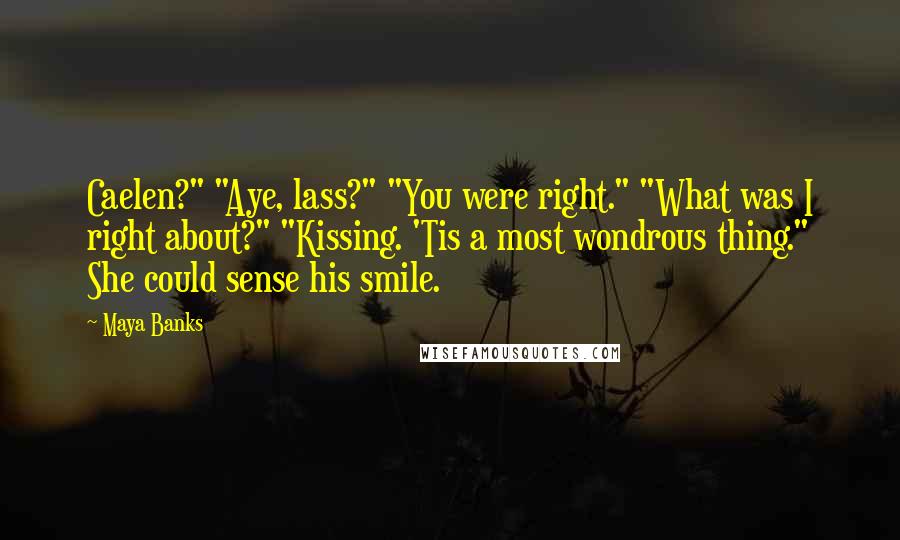 Maya Banks Quotes: Caelen?" "Aye, lass?" "You were right." "What was I right about?" "Kissing. 'Tis a most wondrous thing." She could sense his smile.