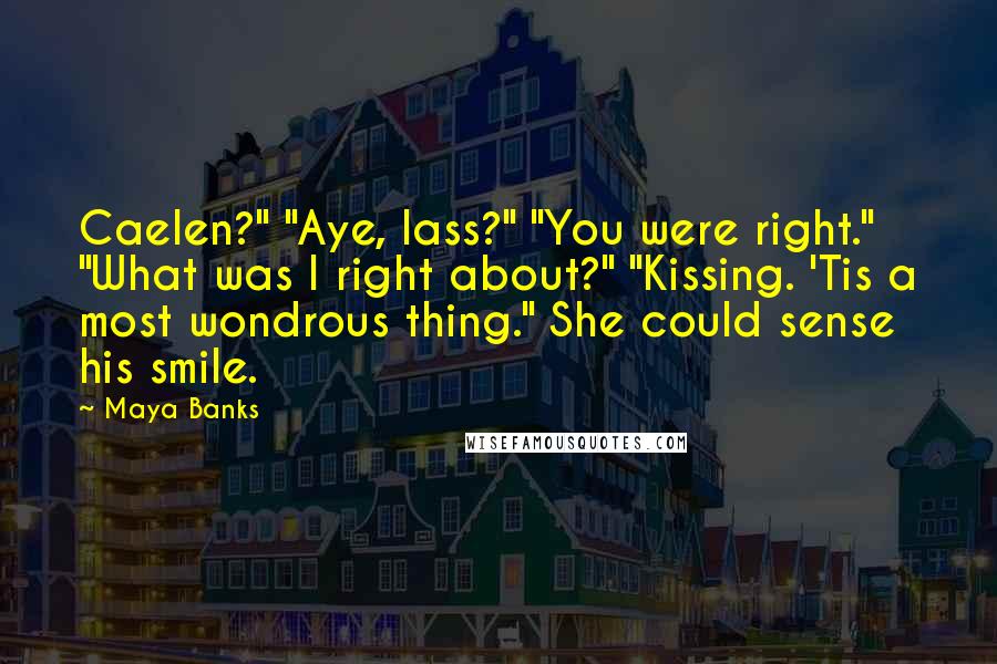 Maya Banks Quotes: Caelen?" "Aye, lass?" "You were right." "What was I right about?" "Kissing. 'Tis a most wondrous thing." She could sense his smile.