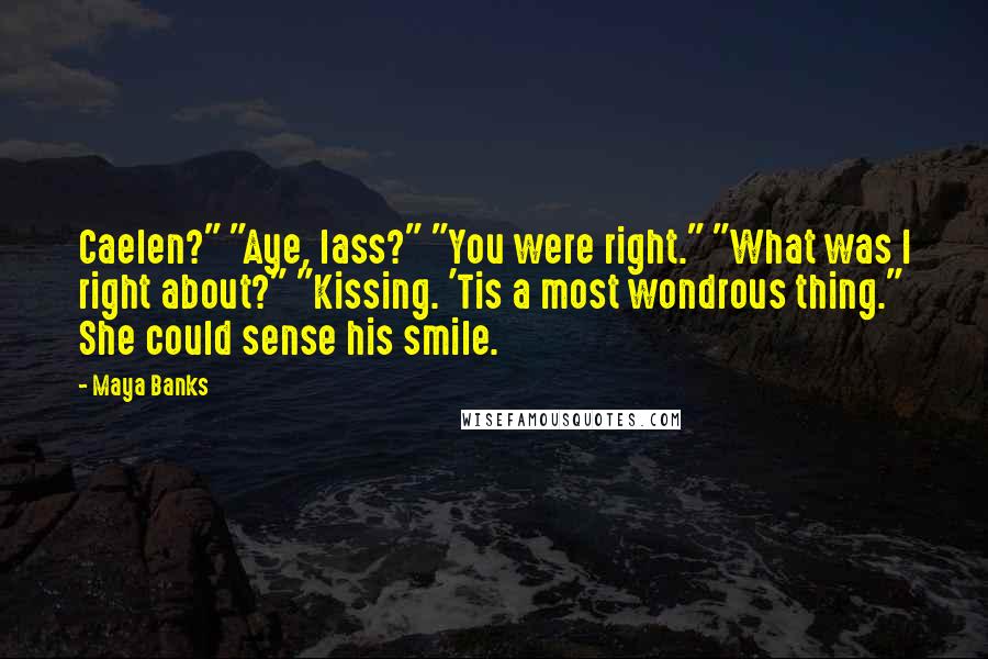 Maya Banks Quotes: Caelen?" "Aye, lass?" "You were right." "What was I right about?" "Kissing. 'Tis a most wondrous thing." She could sense his smile.