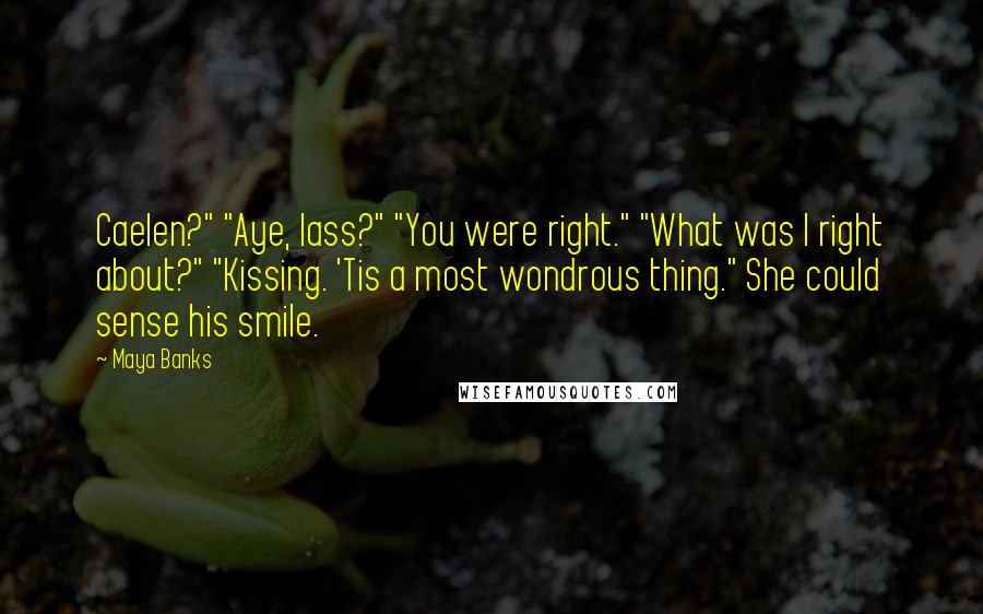 Maya Banks Quotes: Caelen?" "Aye, lass?" "You were right." "What was I right about?" "Kissing. 'Tis a most wondrous thing." She could sense his smile.