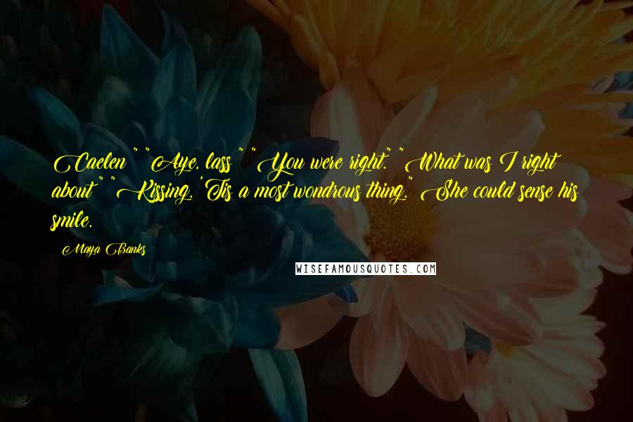 Maya Banks Quotes: Caelen?" "Aye, lass?" "You were right." "What was I right about?" "Kissing. 'Tis a most wondrous thing." She could sense his smile.