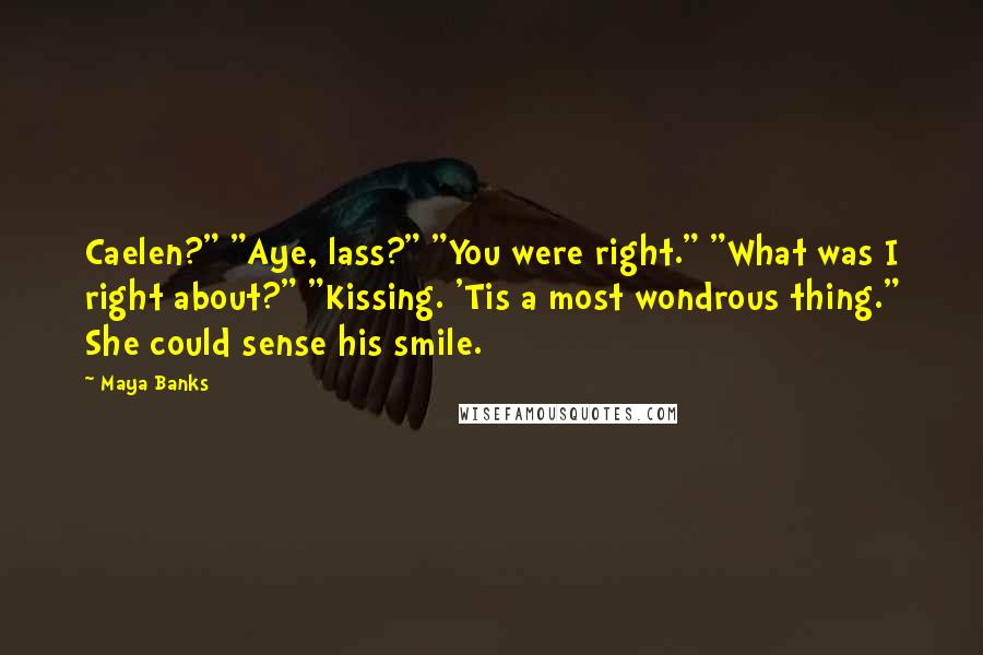 Maya Banks Quotes: Caelen?" "Aye, lass?" "You were right." "What was I right about?" "Kissing. 'Tis a most wondrous thing." She could sense his smile.